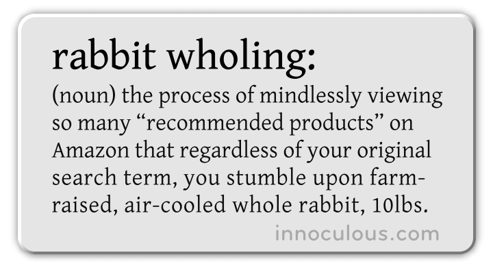 (noun) the process of mindlessly viewing  so many “recommended products” on Amazon that regardless of your original  search term, you stumble upon farm- raised, air-cooled whole rabbit, 10lbs.