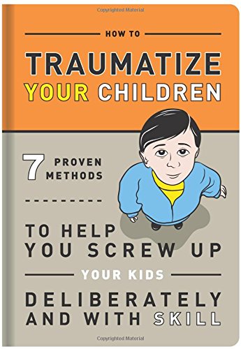 How-to-Traumatize-Your-Children-7-Proven-Methods-to-Help-You-Screw-Up-Your-Kids-Deliberately-and-with-Skill-0
